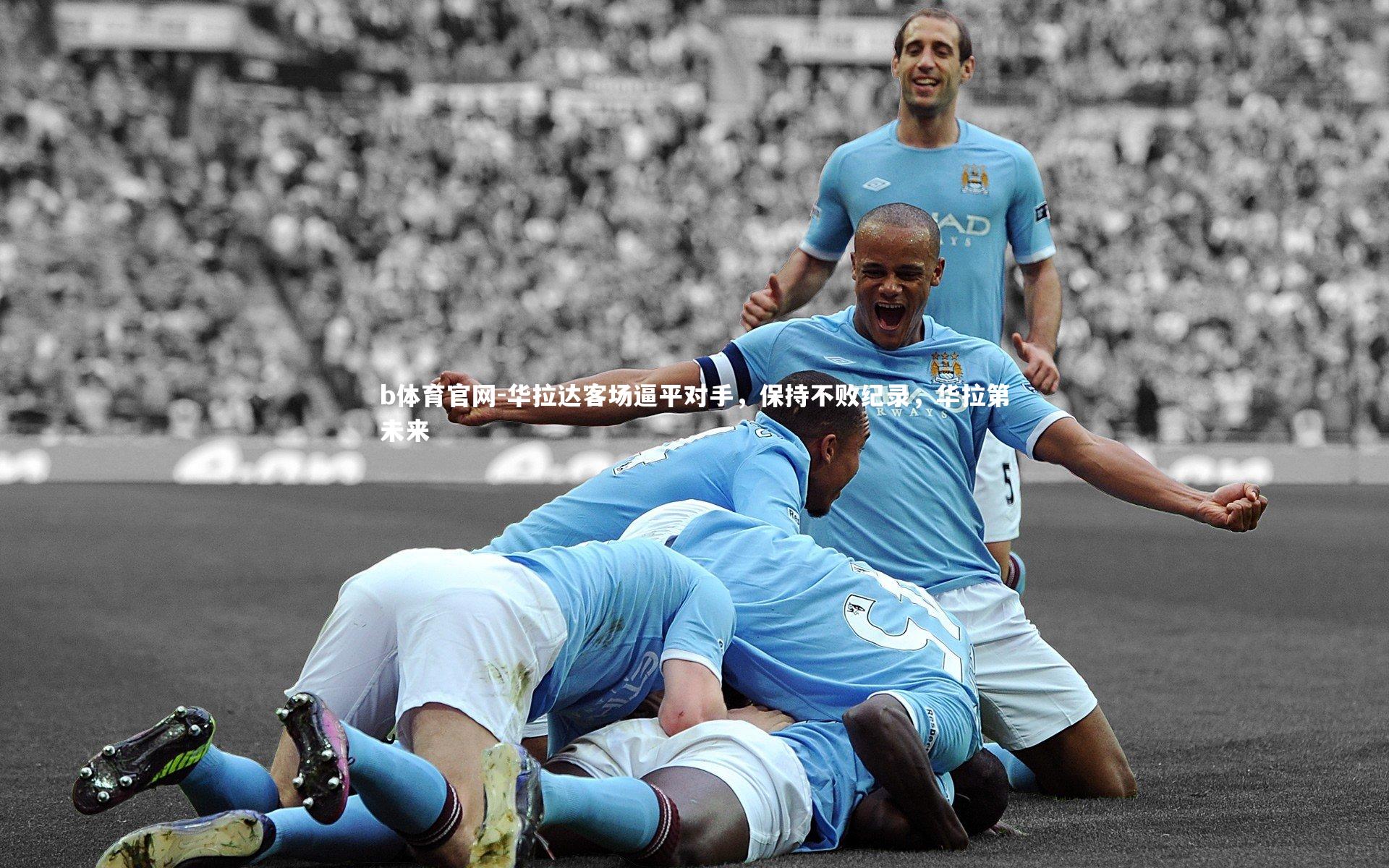 b体育官网-华拉达客场逼平对手，保持不败纪录，华拉第未来