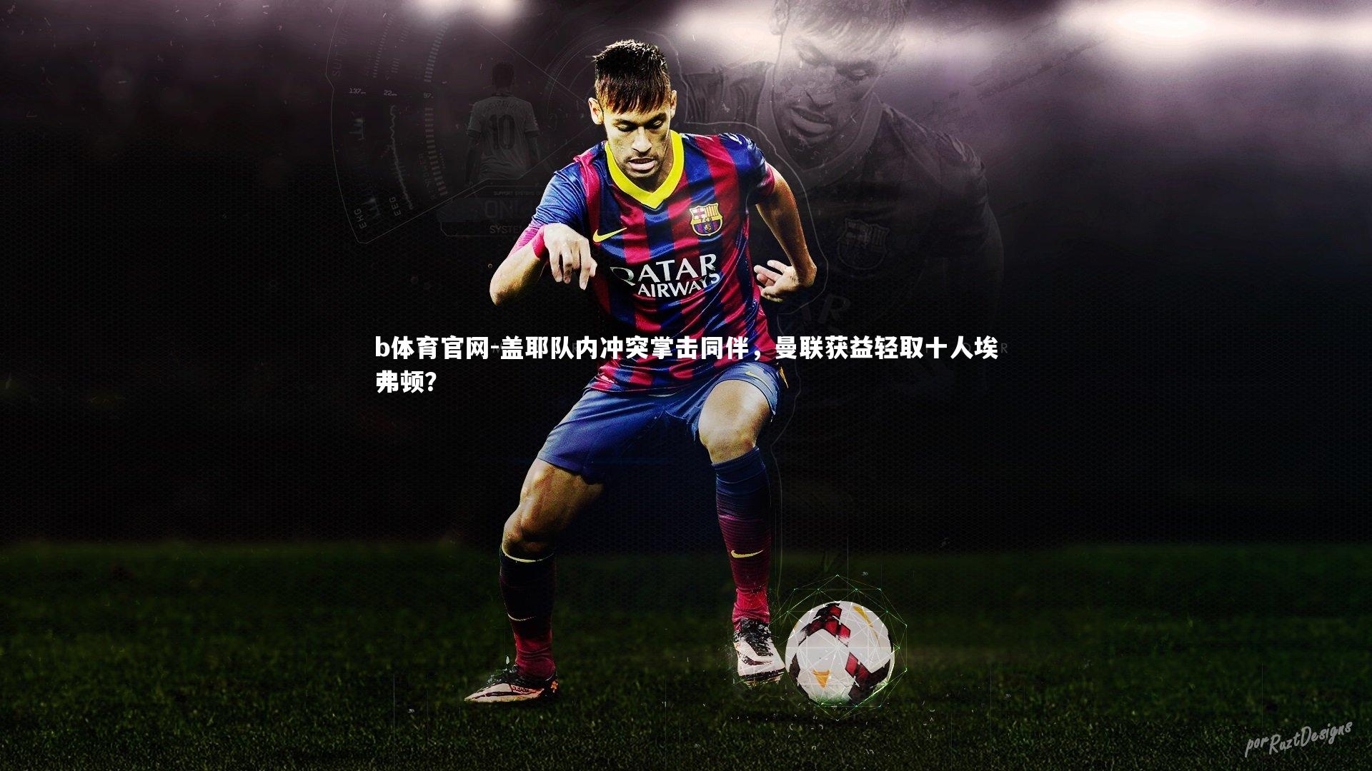 盖耶队内冲突掌击同伴,曼联获益轻取十人埃弗顿?